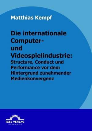 Die Internationale Computer- Und Videospielindustrie: Structure, Conduct Und Performance VOR Dem Hintergrund Zunehmender Medienkonvergenz de Matthias Kempf