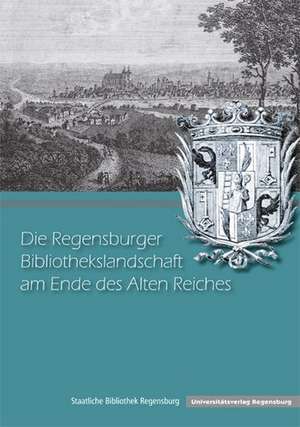 Die Regensburger Bibliothekslandschaft Am Ende Des Alten Reiches: Untersuchungen Zu Barockzeitlichen Epitaphien Der Reichsstadt Regensburg de Manfred Knedlik