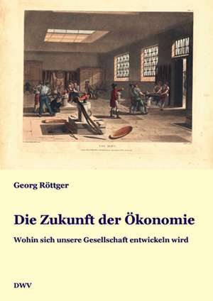 Die Zukunft der Ökonomie. Wohin sich unsere Gesellschaft entwickeln wird de Georg Röttger