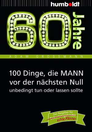 60 Jahre: 100 Dinge, die MANN vor der nächsten Null unbedingt tun oder lassen sollte de Adam Großmann