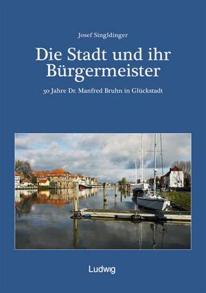 Die Stadt und ihr Bürgermeister - 30 Jahre Dr. Manfred Bruhn in Glückstadt de Josef Singldinger