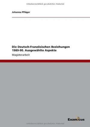 Die Deutsch-Französischen Beziehungen 1989-90. Ausgewählte Aspekte de Johanna Pflüger