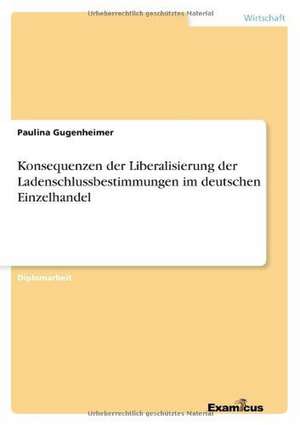 Konsequenzen der Liberalisierung der Ladenschlussbestimmungen im deutschen Einzelhandel de Paulina Gugenheimer