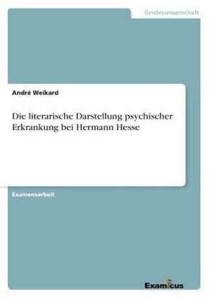 Die literarische Darstellung psychischer Erkrankung bei Hermann Hesse de André Weikard