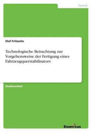 Technologische Betrachtung zur Vorgehensweise der Fertigung eines Fahrzeugquerstabilisators de Olaf Fritzsche