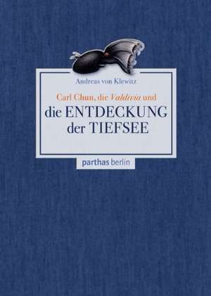 Carl Chun, die Valdivia und die Entdeckung der Tiefsee de Andreas von Klewitz