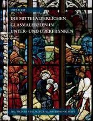 Corpus Vitrearum Medii Aevi Deutschland / Die mittelalterlichen Glasmalereien in Unter- und Oberfranken de Uwe Gast