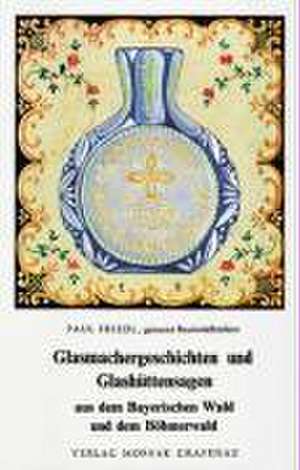 Glasmachergeschichten und Glashüttensagen aus dem Bayerischen Wald und dem Böhmerwald de Paul Friedl