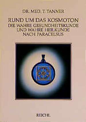 Rund um das Kosmoton. Die wahre Gesundheitskunde und die wahre Heilkunde nach Paracelsus de Theodor Tanner