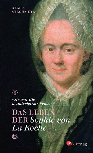 "Sie war die wunderbarste Frau ..." - Das Leben der Sophie von La Roche de Armin Strohmeyr