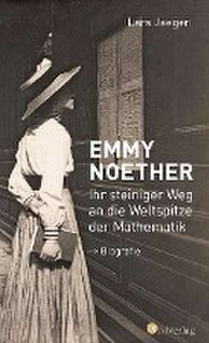 Emmy Noether. Ihr steiniger Weg an die Weltspitze der Mathematik de Lars Jaeger