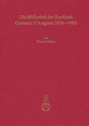 Die Bibliothek Des Kardinals Giovanni D'Aragona (1456 Bis 1485) de Thomas Haffner