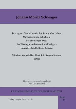 Beytrag zur Geschichte der Intoleranz oder Leben, Meynungen und Schicksale des ehemaligen Doct. der Theologie und reformirten Predigers in Amsterdam Balthasar Bekker meist nach kirchlichen Urkunden. Mit einer Vorrede Hrn. Doct. Joh. Salomo Semlers (1780) de Joh. Moritz Schwager