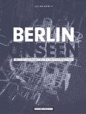 Julian Busch, Berlin Unseen. Architectural Projections into the City's Hidden Past de Julian Busch