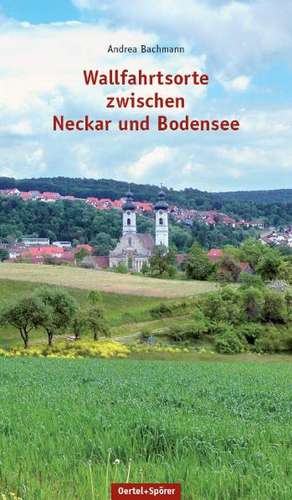 Wallfahrtsorte zwischen Neckar und Bodensee de Andrea Bachmann