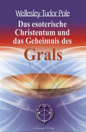 Das esoterische Christentum und das Geheimnis des Grals de Wellesley Tudor Pole