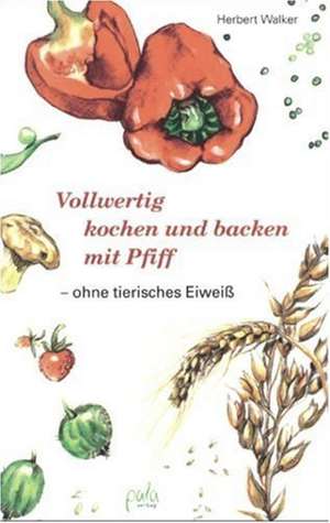 Vollwertig kochen und backen mit Pfiff, ohne tierisches Eiweiß de Herbert Walker