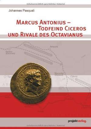 Marcus Antonius - Todfeind Ciceros und Rivale des Octavianus de Johannes Pasquali