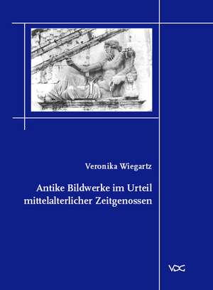 Antike Bildwerke im Urteil mittelalterlicher Zeitgenossen de Veronika Wiegartz