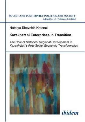 Kazakhstani Enterprises in Transition. The Role of Historical Regional Development in Kazakhstan's Post-Soviet Economic Transformation de Natalya Shevchik Ketenci