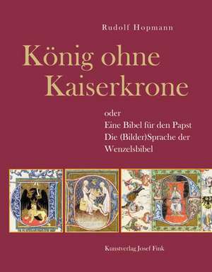 König ohne Kaiserkrone oder Eine Bibel für den Papst - Die (Bilder)Sprache der Wenzelsbibel de Rudolf Hopmann