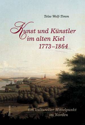 Kunst und Künstler im alten Kiel (1773 - 1864) de Telse Wolf-Timm