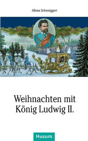 Weihnachten mit König Ludwig II. de Alfons Schweiggert