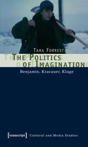 The Politics of Imagination – Benjamin, Kracauer, Kluge de Tara Forrest