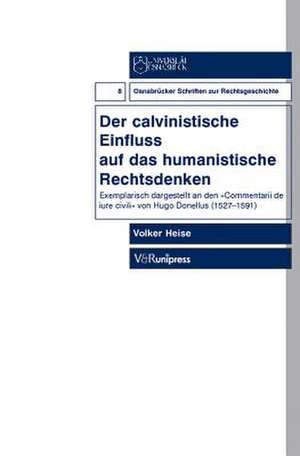 Der Calvinistische Einfluss Auf Das Humanistische Rechtsdenken: Exemplarisch Dargestellt an Den Commentarii de Iure Civili Von Hugo Donellus de Volker Heise