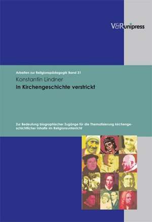 In Kirchengeschichte Verstrickt: Zur Bedeutung Biographischer Zugange Fur Die Thematisierung Kirchengeschichtlicher Inhalte Im Religionsunterricht de Konstantin Lindner