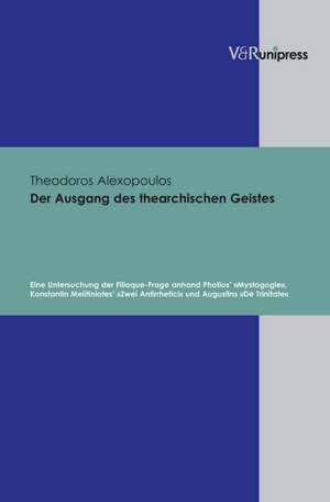 Der Ausgang Des Thearchischen Geistes: Eine Untersuchung Der Filioque-Frage Anhand Photios' Mystagogie, Konstantin Melitiniotes' Zwei Antirrhetici Und de Theodoros Alexopoulos