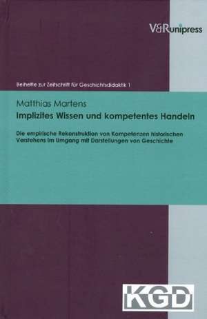 Implizites Wissen Und Kompetentes Handeln: Die Empirische Rekonstruktion Von Kompetenzen Historischen Verstehens Im Umgang Mit Darstellungen Von Gesch de Matthias Martens