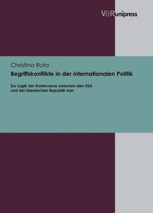 Begriffskonflikte in Der Internationalen Politik: Zur Logik Der Kontroverse Zwischen Den USA Und Der Islamischen Republik Iran de Christina Ruta