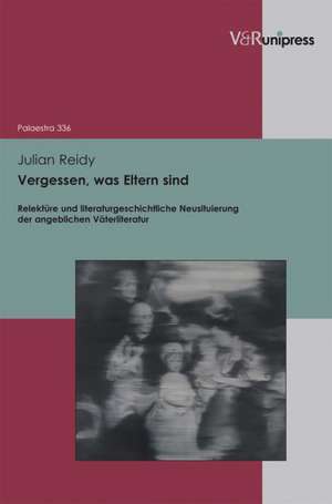 Vergessen, Was Eltern Sind: Relekture Und Literaturgeschichtliche Neusituierung Der Angeblichen Vaterliteratur de Julian Reidy