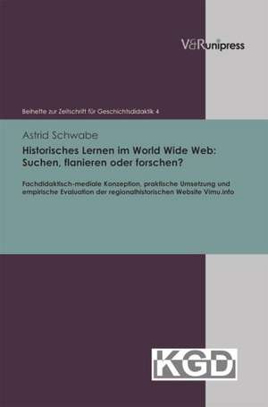 Historisches Lernen Im World Wide Web: Fachdidaktisch-Mediale Konzeption, Praktische Umsetzung Und Empirische Evalua de Astrid Schwabe