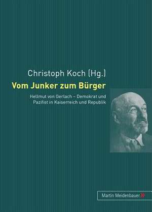 Vom Junker Zum Buerger: Hellmut Von Gerlach - Demokrat Und Pazifist in Kaiserreich Und Republik de Christoph Koch