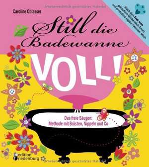 Still die Badewanne voll! Das freie Säugen: Methode mit Brüsten, Nippeln und Co de Caroline Oblasser