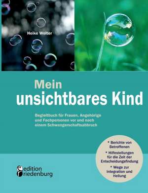 Mein unsichtbares Kind - Begleitbuch für Frauen, Angehörige und Fachpersonen vor und nach einem Schwangerschaftsabbruch de Heike Wolter