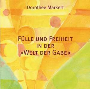 Fülle und Freiheit in der Welt der Gabe de Dorothee Markert