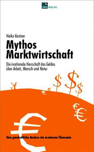 Mythos Marktwirtschaft Die irrationale Herrschaft des Geldes über Mensch, Arbeit und Natur de Heiko Kastner