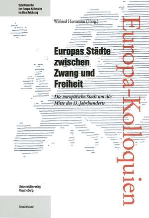 Europas Stadte Zwischen Zwang Und Freiheit: Die Europaische Stadt Um Die Mitte Des 13. Jahrhunderts de Wilfried Hartmann