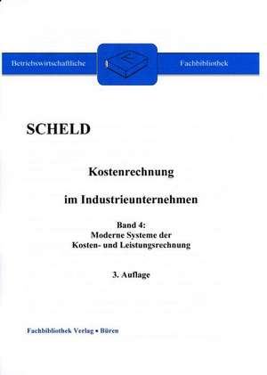 Kostenrechnung im Industrieunternehmen, Band 4: Moderne Systeme der Kosten- und Leistungsrechnung de Guido A. Scheld