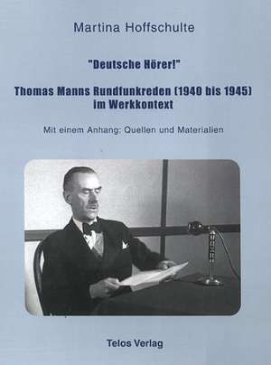 "Deutsche Hörer!" Thomas Manns Rundfunkreden (1940 bis 1945) im Werkkontext de Martina Hoffschulte