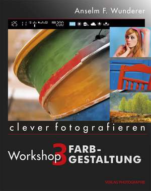 clever fotografieren. Workshop 03: Farbgestaltung de Anselm F. Wunderer