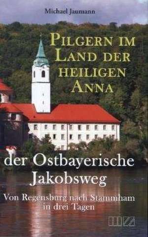 Pilgern im Land der heiligen Anna der Ostbayerische Jakobsweg de Michael Jaumann