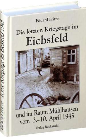 Die letzten Kriegstage im Eichsfeld und im Altkreis Mühlhausen vom 3.-10. April 1945 de Eduard Fritze