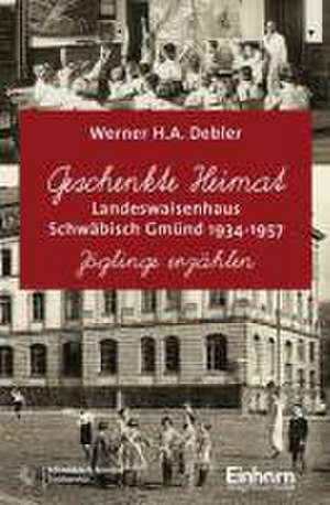 Geschenkte Heimat - Landeswaisenhaus Schwäbisch Gmünd 1934-1957 de Werner Debler