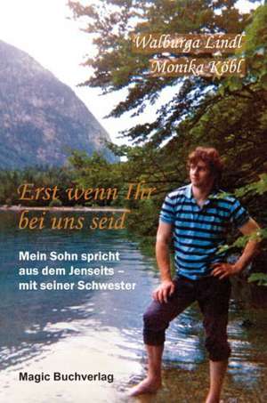 Erst wenn Ihr bei uns seid - Mein Sohn spricht aus dem Jenseits de Walburga Lindl