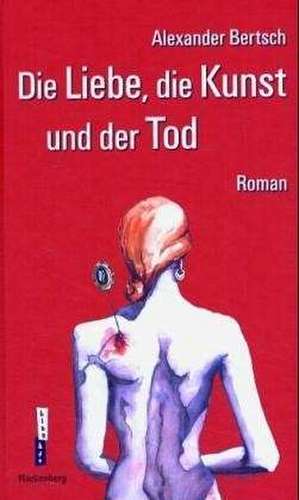 Die Liebe, die Kunst und der Tod de Alexander Bertsch