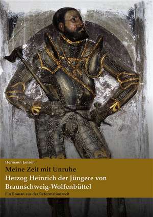 Meine Zeit mit Unruhe. Herzog Heinrich der Jüngere von Braunschweig-Wolfenbüttel de Hermann Janson